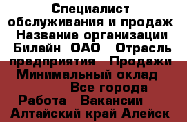 Специалист обслуживания и продаж › Название организации ­ Билайн, ОАО › Отрасль предприятия ­ Продажи › Минимальный оклад ­ 20 000 - Все города Работа » Вакансии   . Алтайский край,Алейск г.